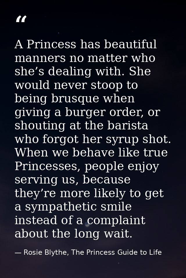 A Princess has beautiful manners no matter who she’s dealing with. She would never stoop to being brusque when giving a  — Rosie Blythe, The Princess Guide to Life