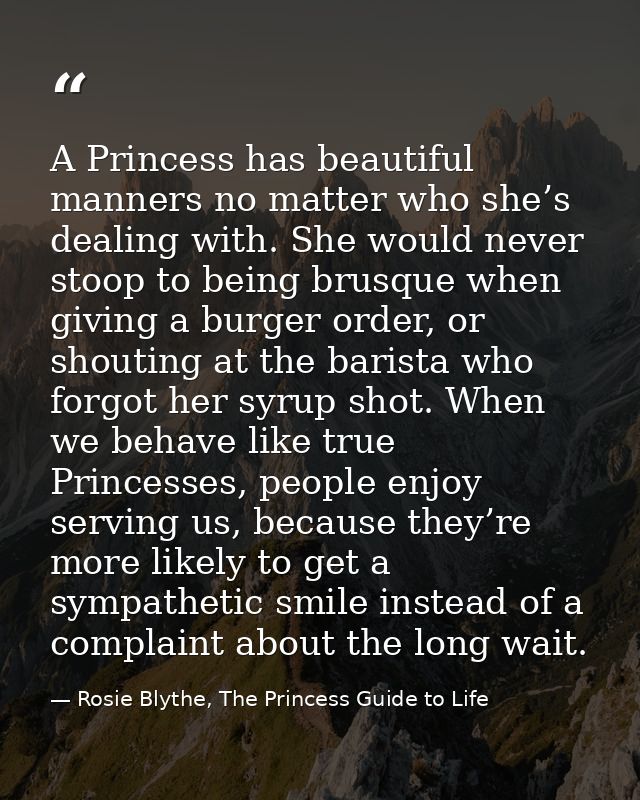 A Princess has beautiful manners no matter who she’s dealing with. She would never stoop to being brusque when giving a  — Rosie Blythe, The Princess Guide to Life