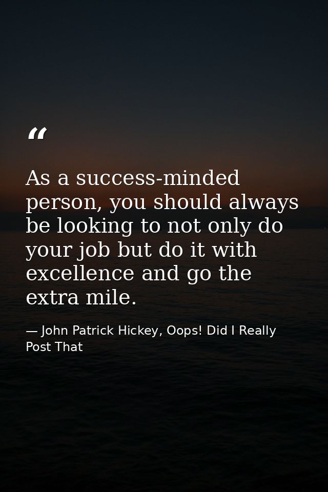As a success-minded person, you should always be looking to not only do your job but do it with excellence and go the ex — John Patrick Hickey, Oops! Did I Really Post That