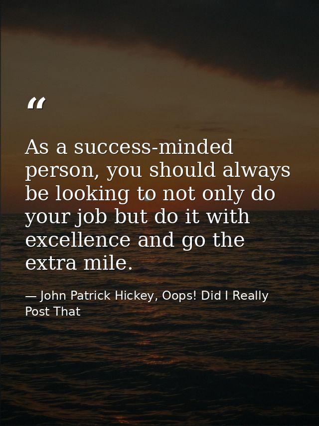 As a success-minded person, you should always be looking to not only do your job but do it with excellence and go the ex — John Patrick Hickey, Oops! Did I Really Post That