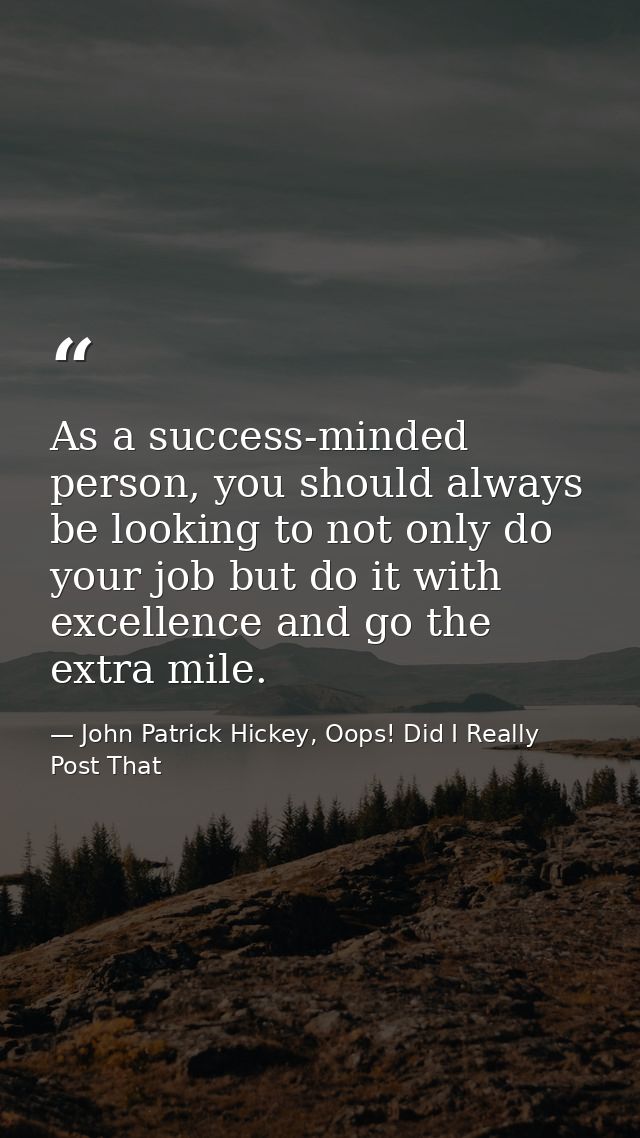 As a success-minded person, you should always be looking to not only do your job but do it with excellence and go the ex — John Patrick Hickey, Oops! Did I Really Post That
