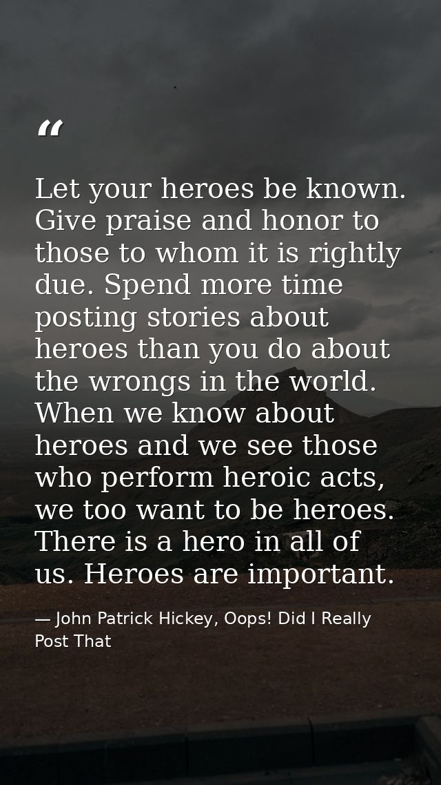 Let your heroes be known. Give praise and honor to those to whom it is rightly due. Spend more time posting stories abou — John Patrick Hickey, Oops! Did I Really Post That