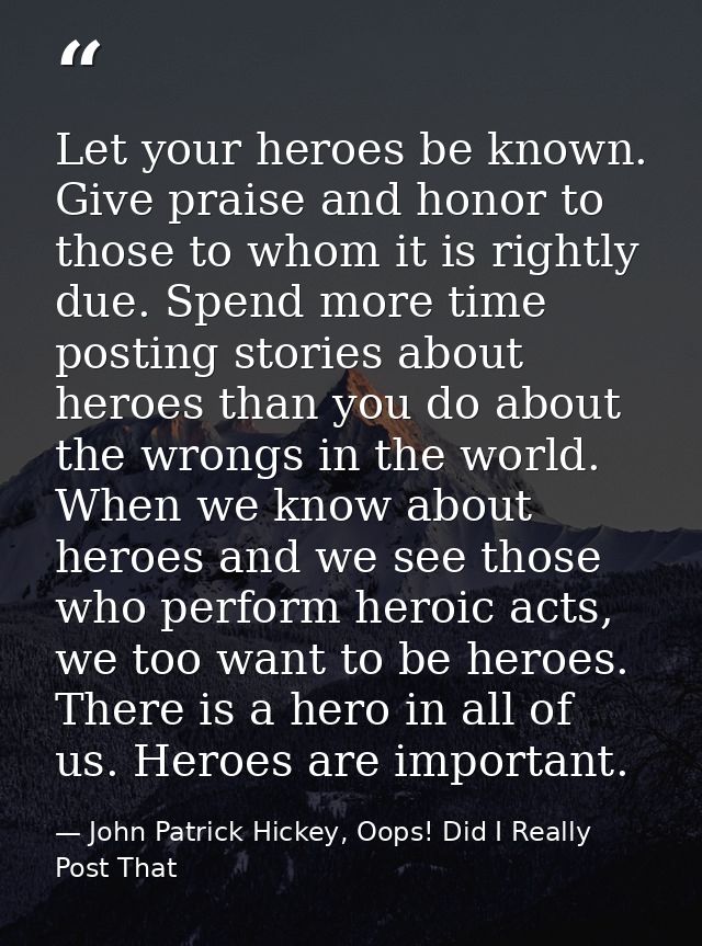 Let your heroes be known. Give praise and honor to those to whom it is rightly due. Spend more time posting stories abou — John Patrick Hickey, Oops! Did I Really Post That