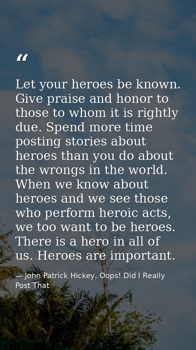 Let your heroes be known. Give praise and honor to those to whom it is rightly due. Spend more time posting stories abou — John Patrick Hickey, Oops! Did I Really Post That