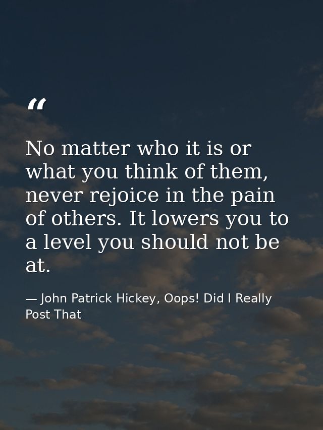 No matter who it is or what you think of them, never rejoice in the pain of others. It lowers you to a level you should  — John Patrick Hickey, Oops! Did I Really Post That