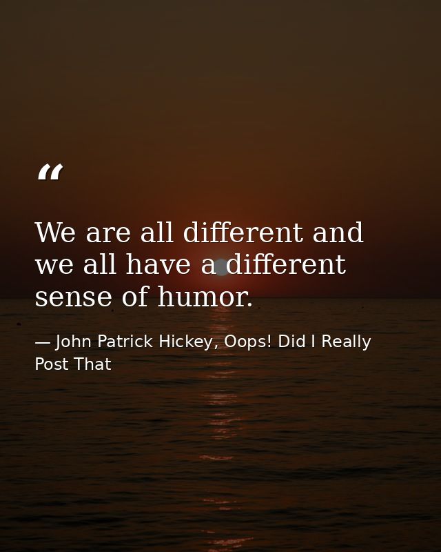 We are all different and we all have a different sense of humor. — John Patrick Hickey, Oops! Did I Really Post That