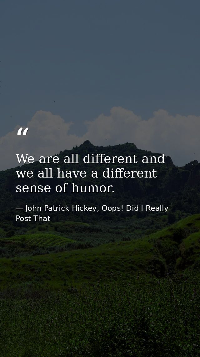 We are all different and we all have a different sense of humor. — John Patrick Hickey, Oops! Did I Really Post That