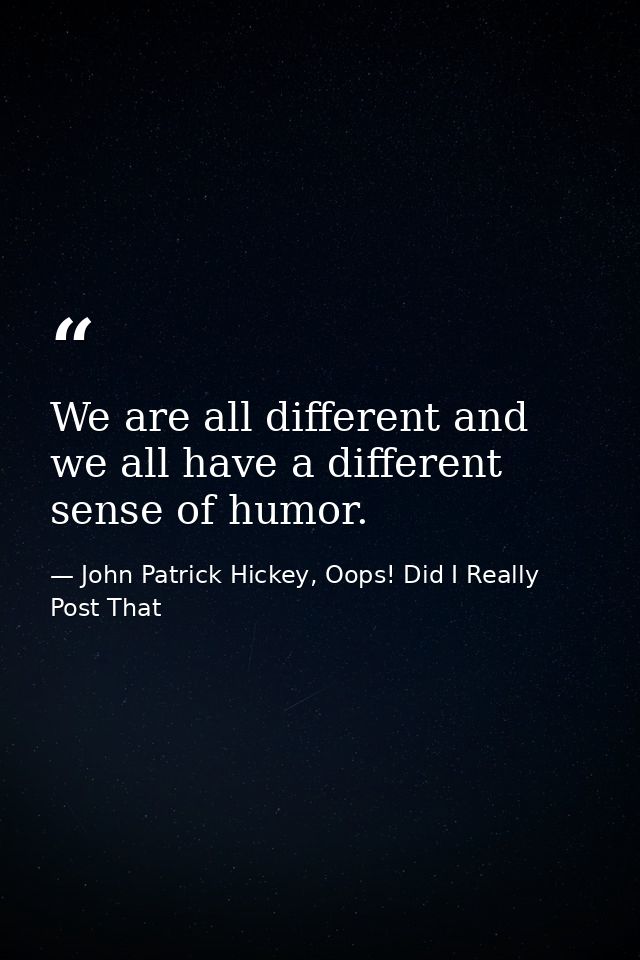 We are all different and we all have a different sense of humor. — John Patrick Hickey, Oops! Did I Really Post That