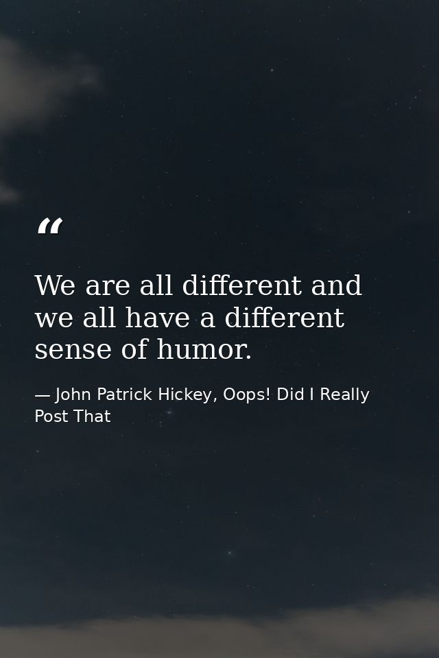 We are all different and we all have a different sense of humor. — John Patrick Hickey, Oops! Did I Really Post That