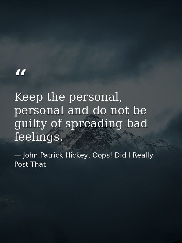 Keep the personal, personal and do not be guilty of spreading bad feelings. — John Patrick Hickey, Oops! Did I Really Post That