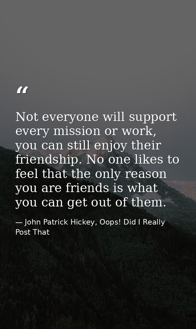 Not everyone will support every mission or work, you can still enjoy their friendship. No one likes to feel that the onl — John Patrick Hickey, Oops! Did I Really Post That