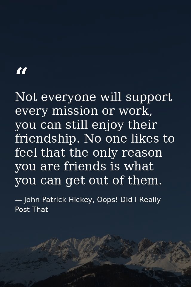 Not everyone will support every mission or work, you can still enjoy their friendship. No one likes to feel that the onl — John Patrick Hickey, Oops! Did I Really Post That