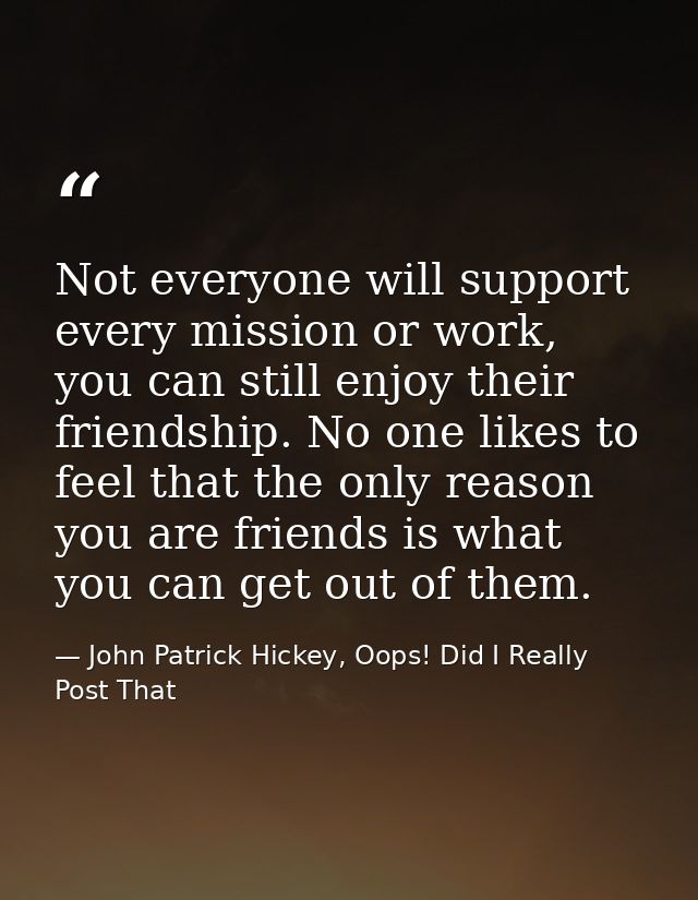 Not everyone will support every mission or work, you can still enjoy their friendship. No one likes to feel that the onl — John Patrick Hickey, Oops! Did I Really Post That