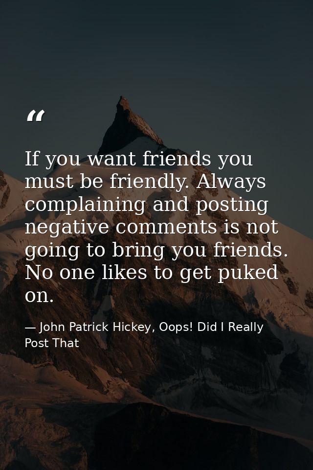 If you want friends you must be friendly. Always complaining and posting negative comments is not going to bring you fri — John Patrick Hickey, Oops! Did I Really Post That