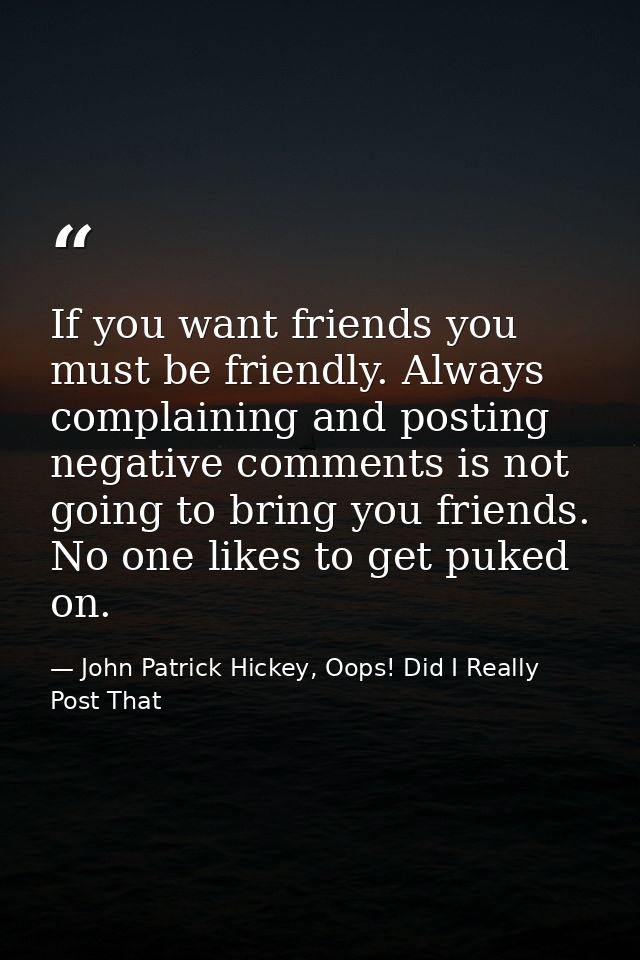 If you want friends you must be friendly. Always complaining and posting negative comments is not going to bring you fri — John Patrick Hickey, Oops! Did I Really Post That
