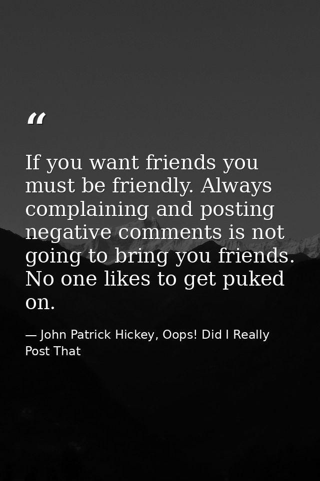 If you want friends you must be friendly. Always complaining and posting negative comments is not going to bring you fri — John Patrick Hickey, Oops! Did I Really Post That