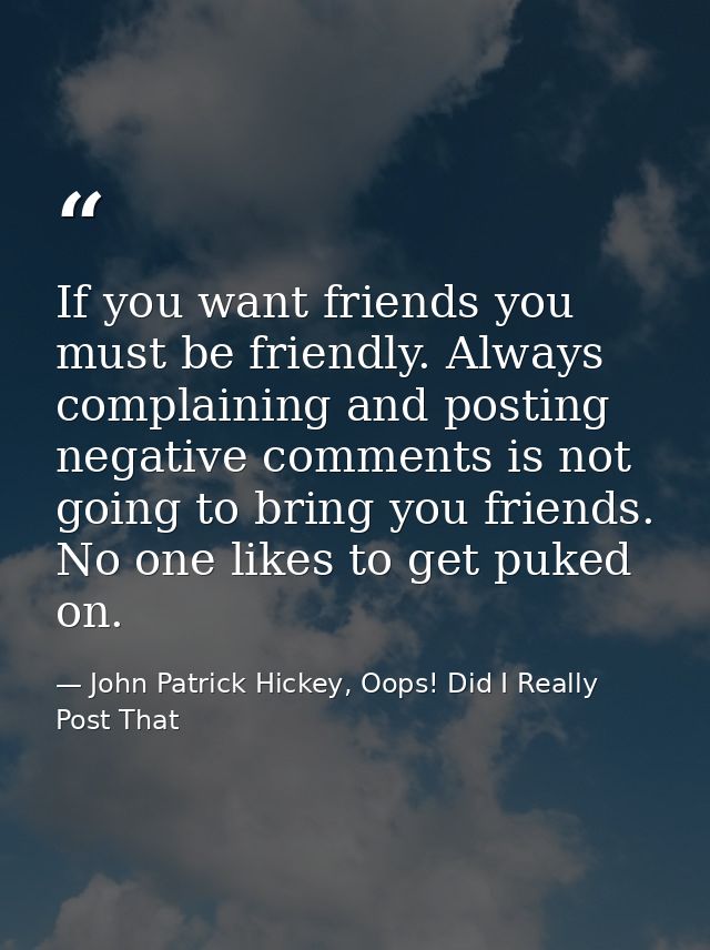 If you want friends you must be friendly. Always complaining and posting negative comments is not going to bring you fri — John Patrick Hickey, Oops! Did I Really Post That