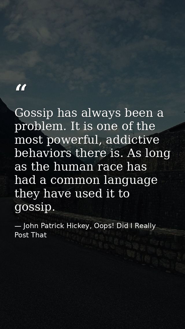 Gossip has always been a problem. It is one of the most powerful, addictive behaviors there is. As long as the human rac — John Patrick Hickey, Oops! Did I Really Post That