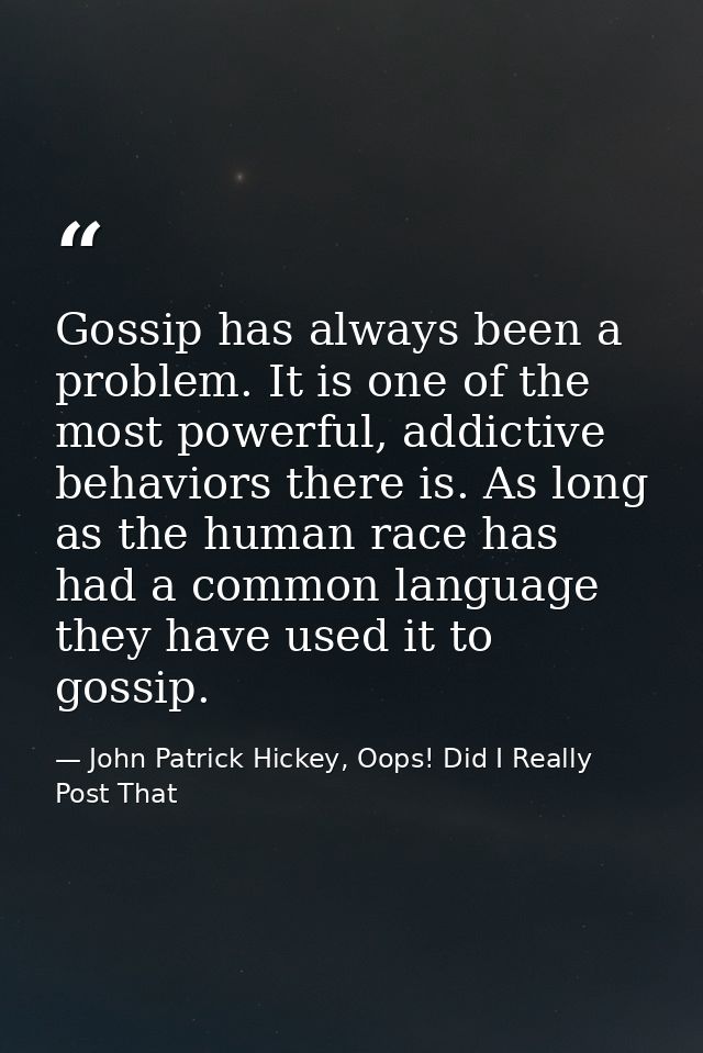 Gossip has always been a problem. It is one of the most powerful, addictive behaviors there is. As long as the human rac — John Patrick Hickey, Oops! Did I Really Post That