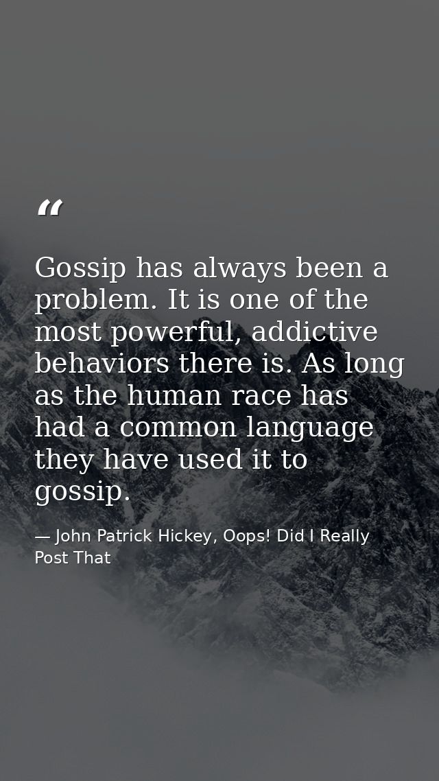 Gossip has always been a problem. It is one of the most powerful, addictive behaviors there is. As long as the human rac — John Patrick Hickey, Oops! Did I Really Post That