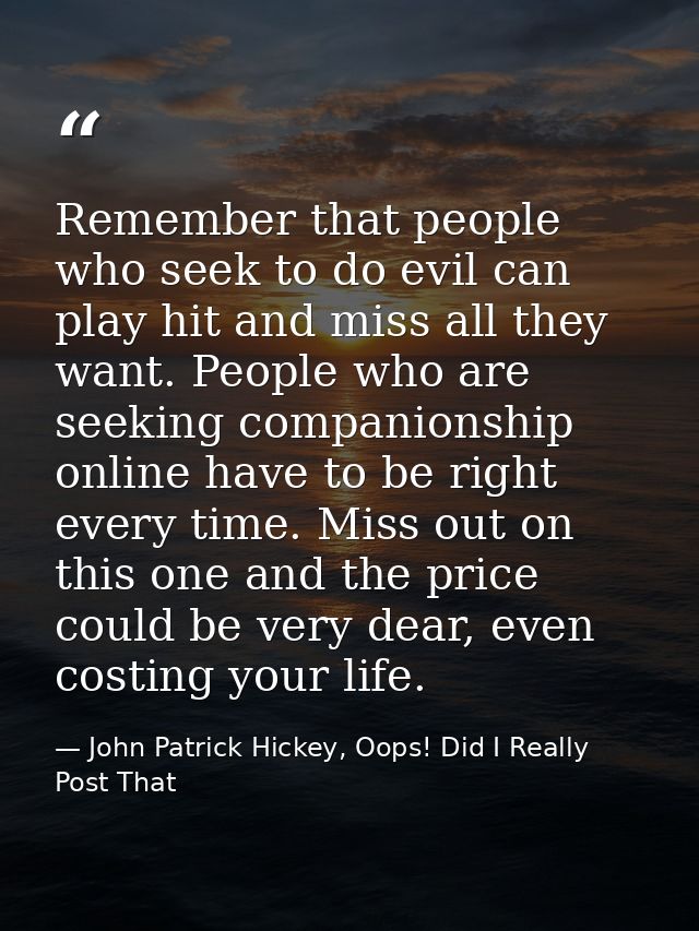 Remember that people who seek to do evil can play hit and miss all they want. People who are seeking companionship onlin — John Patrick Hickey, Oops! Did I Really Post That