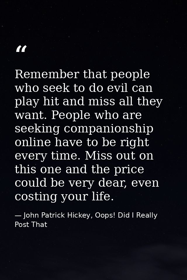 Remember that people who seek to do evil can play hit and miss all they want. People who are seeking companionship onlin — John Patrick Hickey, Oops! Did I Really Post That