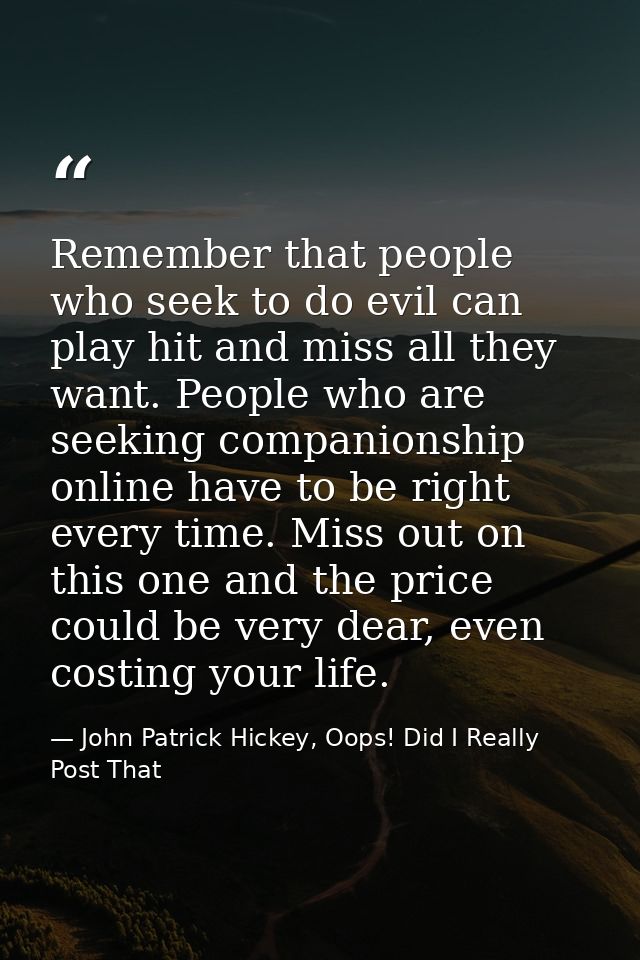Remember that people who seek to do evil can play hit and miss all they want. People who are seeking companionship onlin — John Patrick Hickey, Oops! Did I Really Post That