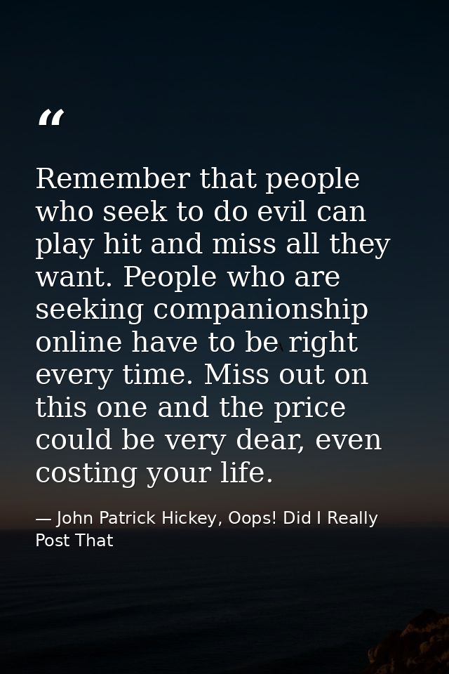 Remember that people who seek to do evil can play hit and miss all they want. People who are seeking companionship onlin — John Patrick Hickey, Oops! Did I Really Post That