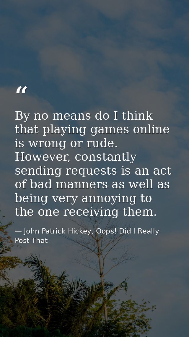 By no means do I think that playing games online is wrong or rude. However, constantly sending requests is an act of bad — John Patrick Hickey, Oops! Did I Really Post That