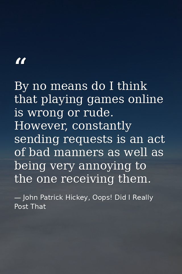 By no means do I think that playing games online is wrong or rude. However, constantly sending requests is an act of bad — John Patrick Hickey, Oops! Did I Really Post That