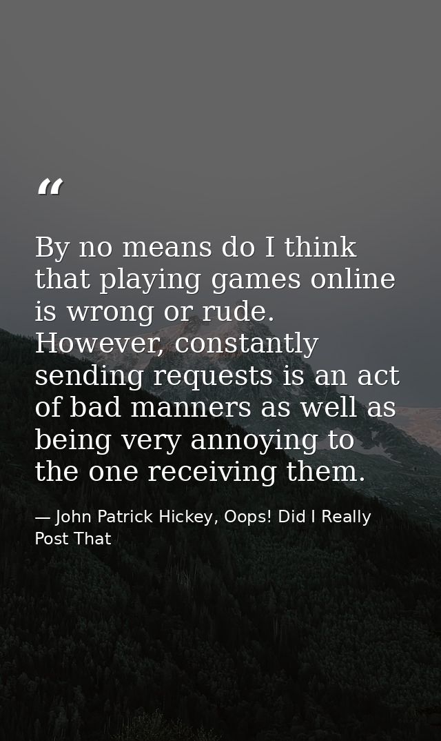 By no means do I think that playing games online is wrong or rude. However, constantly sending requests is an act of bad — John Patrick Hickey, Oops! Did I Really Post That