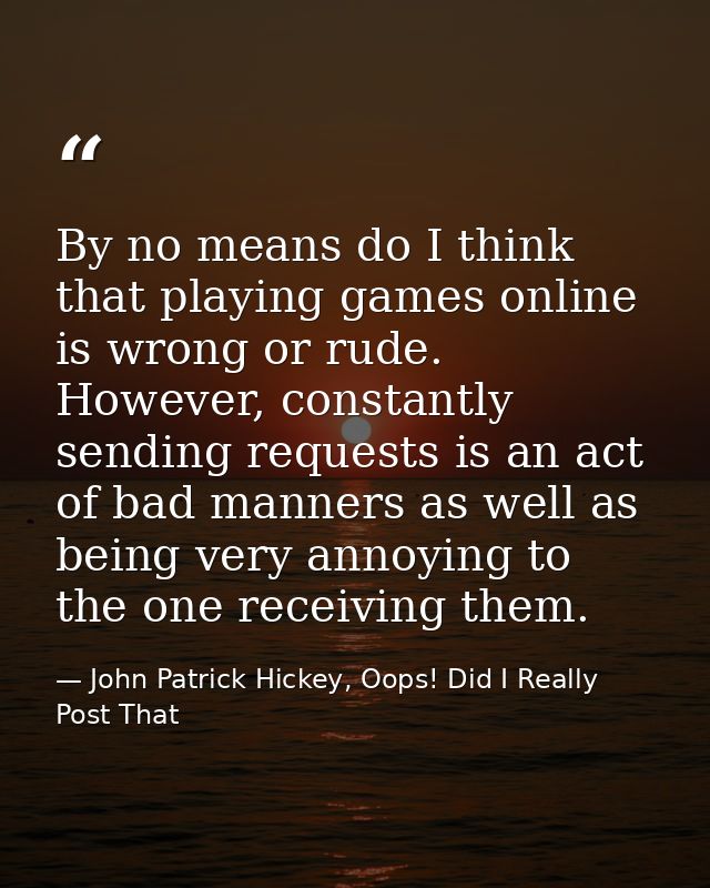 By no means do I think that playing games online is wrong or rude. However, constantly sending requests is an act of bad — John Patrick Hickey, Oops! Did I Really Post That