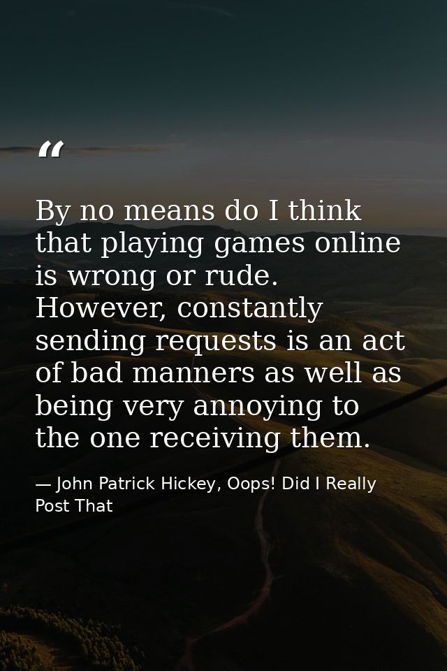 By no means do I think that playing games online is wrong or rude. However, constantly sending requests is an act of bad — John Patrick Hickey, Oops! Did I Really Post That
