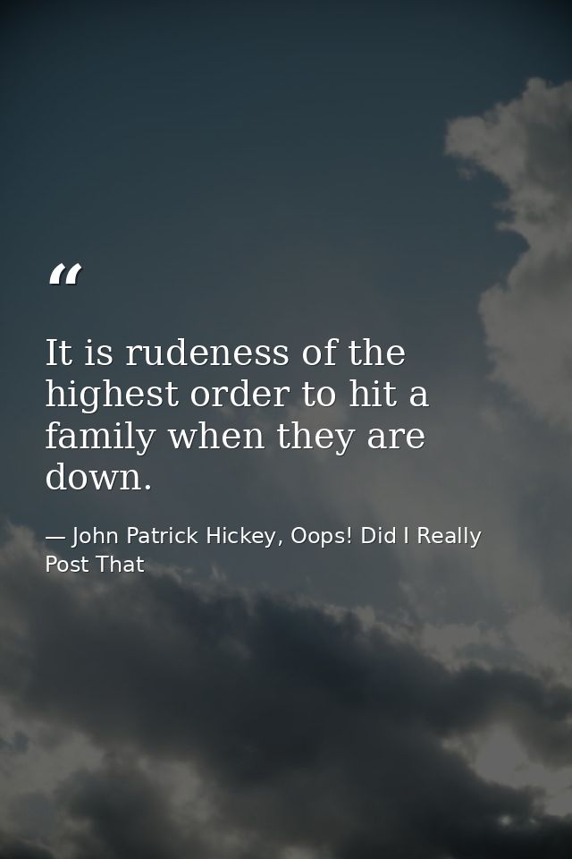 It is rudeness of the highest order to hit a family when they are down. — John Patrick Hickey, Oops! Did I Really Post That