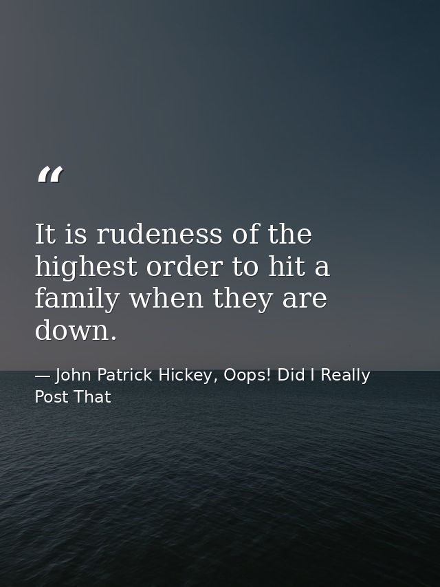 It is rudeness of the highest order to hit a family when they are down. — John Patrick Hickey, Oops! Did I Really Post That