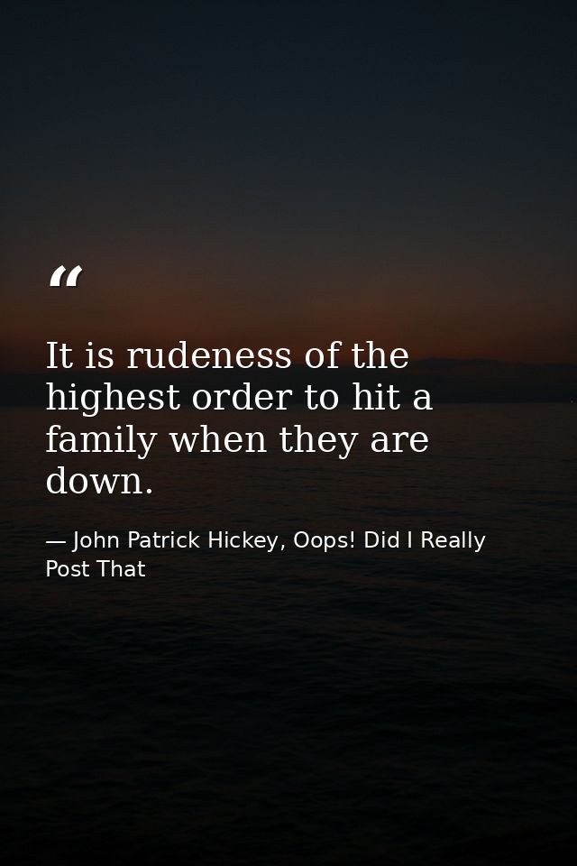 It is rudeness of the highest order to hit a family when they are down. — John Patrick Hickey, Oops! Did I Really Post That