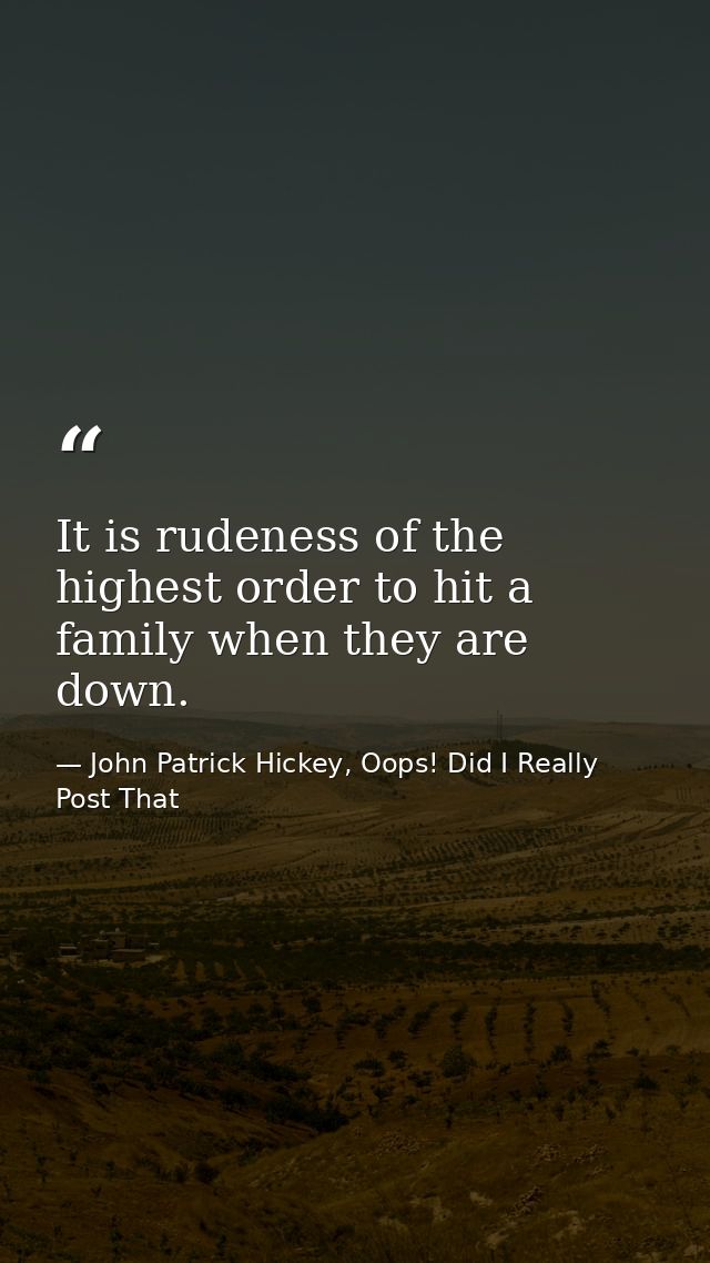 It is rudeness of the highest order to hit a family when they are down. — John Patrick Hickey, Oops! Did I Really Post That