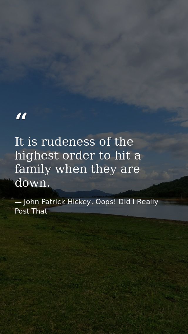 It is rudeness of the highest order to hit a family when they are down. — John Patrick Hickey, Oops! Did I Really Post That