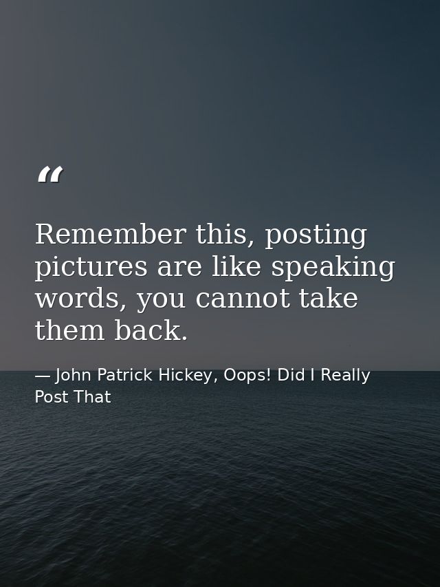 Remember this, posting pictures are like speaking words, you cannot take them back. — John Patrick Hickey, Oops! Did I Really Post That