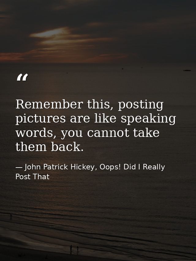 Remember this, posting pictures are like speaking words, you cannot take them back. — John Patrick Hickey, Oops! Did I Really Post That