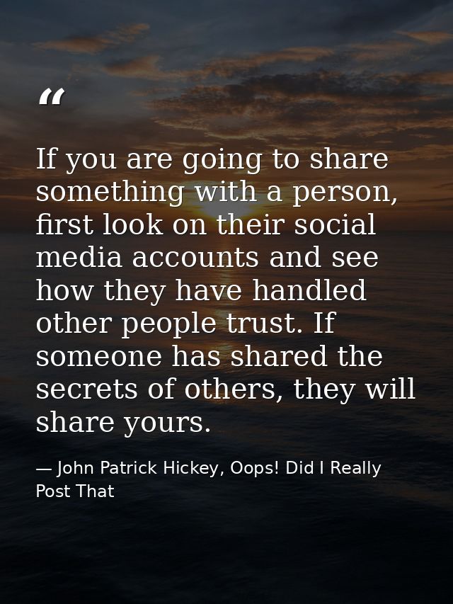 If you are going to share something with a person, first look on their social media accounts and see how they have handl — John Patrick Hickey, Oops! Did I Really Post That