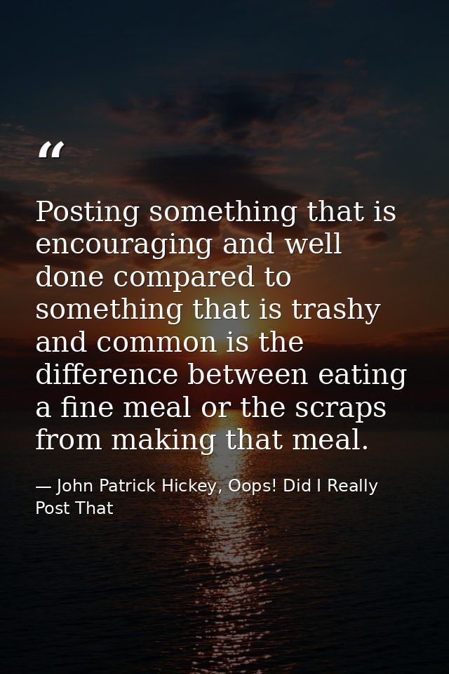 Posting something that is encouraging and well done compared to something that is trashy and common is the difference be — John Patrick Hickey, Oops! Did I Really Post That