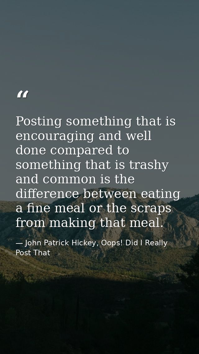 Posting something that is encouraging and well done compared to something that is trashy and common is the difference be — John Patrick Hickey, Oops! Did I Really Post That