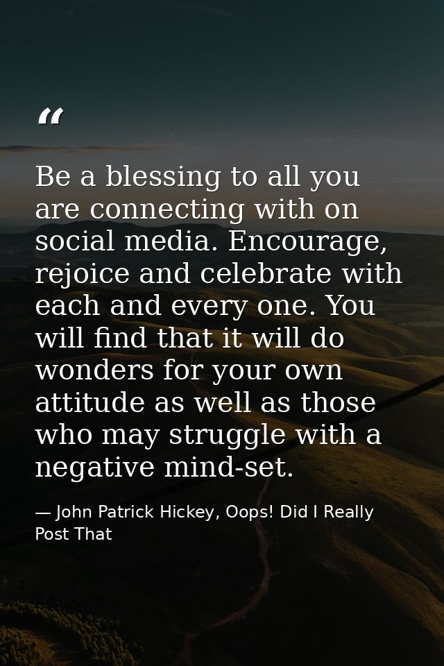 Be a blessing to all you are connecting with on social media. Encourage, rejoice and celebrate with each and every one.  — John Patrick Hickey, Oops! Did I Really Post That