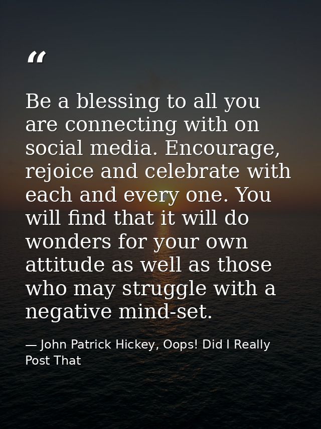 Be a blessing to all you are connecting with on social media. Encourage, rejoice and celebrate with each and every one.  — John Patrick Hickey, Oops! Did I Really Post That