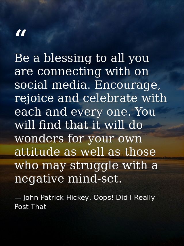 Be a blessing to all you are connecting with on social media. Encourage, rejoice and celebrate with each and every one.  — John Patrick Hickey, Oops! Did I Really Post That