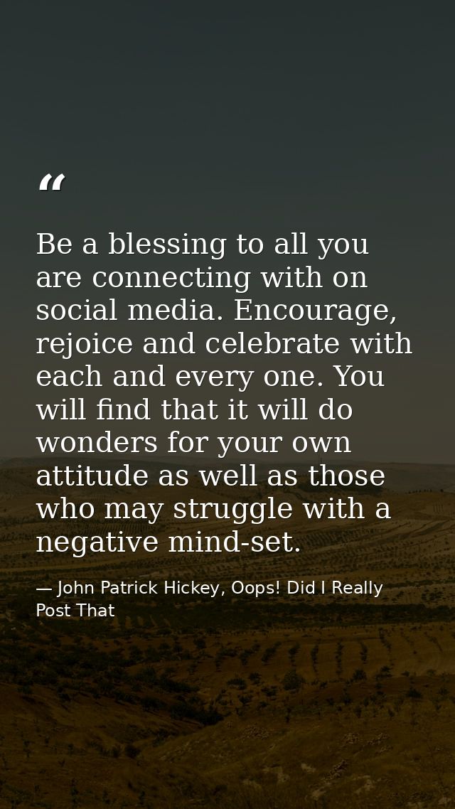 Be a blessing to all you are connecting with on social media. Encourage, rejoice and celebrate with each and every one.  — John Patrick Hickey, Oops! Did I Really Post That