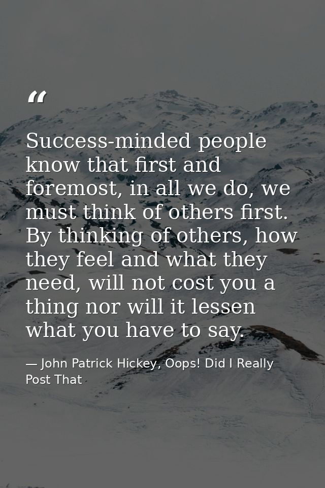 Success-minded people know that first and foremost, in all we do, we must think of others first. By thinking of others,  — John Patrick Hickey, Oops! Did I Really Post That