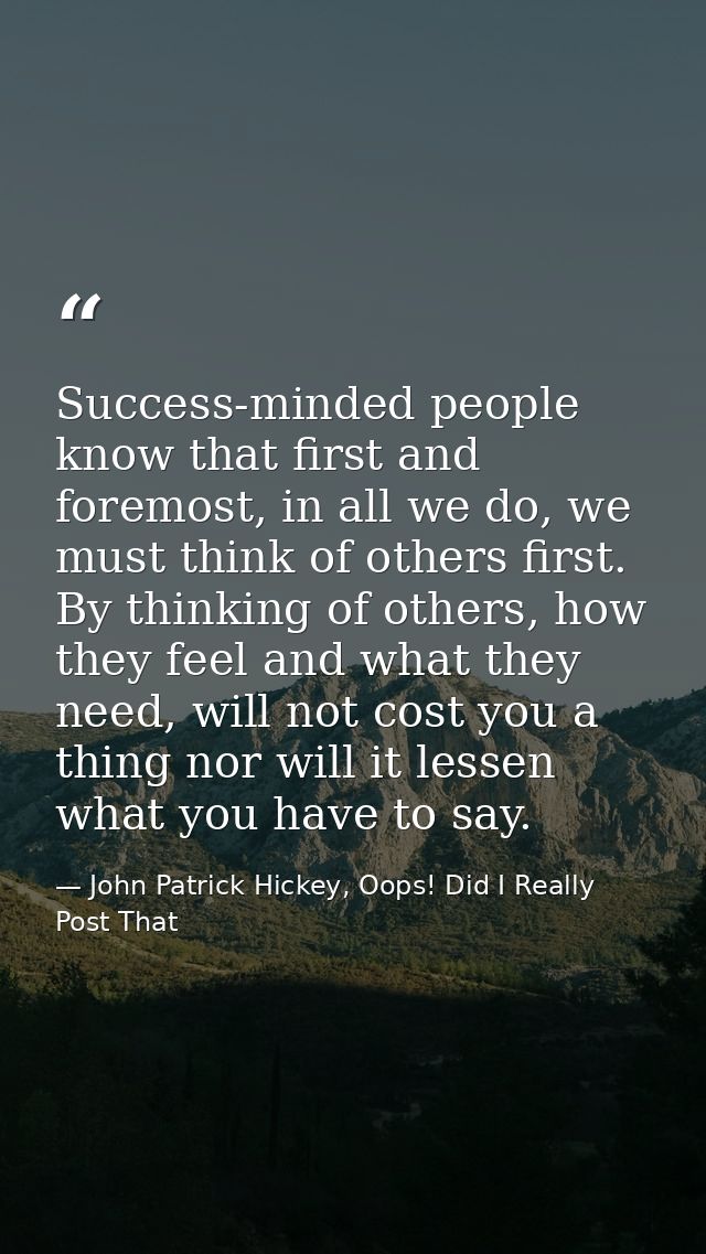 Success-minded people know that first and foremost, in all we do, we must think of others first. By thinking of others,  — John Patrick Hickey, Oops! Did I Really Post That
