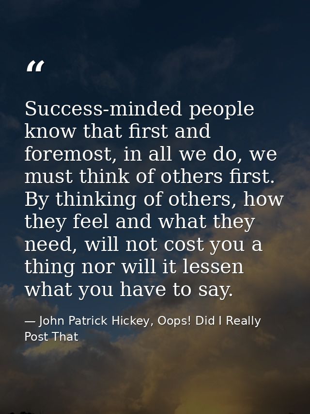 Success-minded people know that first and foremost, in all we do, we must think of others first. By thinking of others,  — John Patrick Hickey, Oops! Did I Really Post That